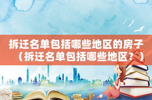 拆遷名單包括哪些地區(qū)的房子（拆遷名單包括哪些地區(qū)？）