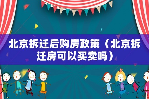 北京拆遷后購房政策（北京拆遷房可以買賣嗎）
