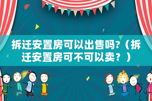 拆遷安置房可以出售嗎?（拆遷安置房可不可以賣？）