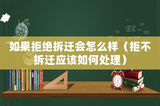 如果拒絕拆遷會怎么樣（拒不拆遷應該如何處理）
