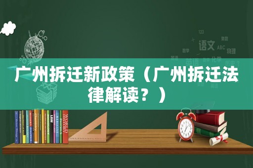廣州拆遷新政策（廣州拆遷法律解讀？）