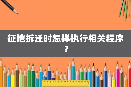 征地拆遷時(shí)怎樣執(zhí)行相關(guān)程序？