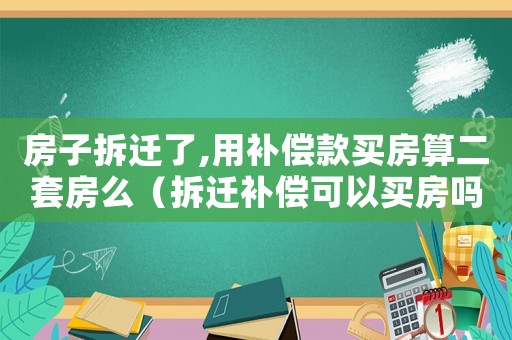 房子拆遷了,用補償款買房算二套房么（拆遷補償可以買房嗎）