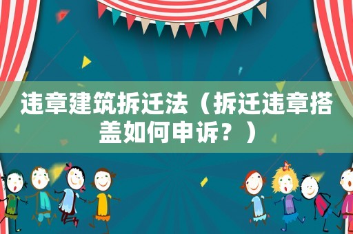 違章建筑拆遷法（拆遷違章搭蓋如何申訴？）