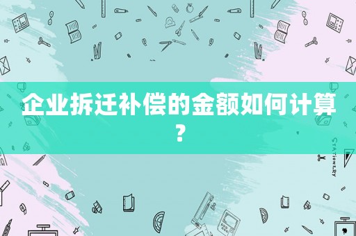 企業拆遷補償的金額如何計算？
