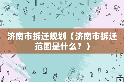 濟(jì)南市拆遷規(guī)劃（濟(jì)南市拆遷范圍是什么？）