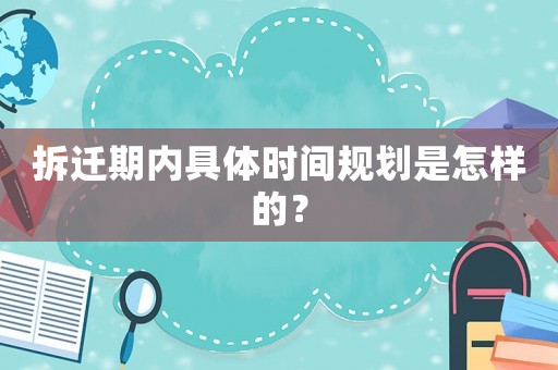 拆遷期內(nèi)具體時(shí)間規(guī)劃是怎樣的？
