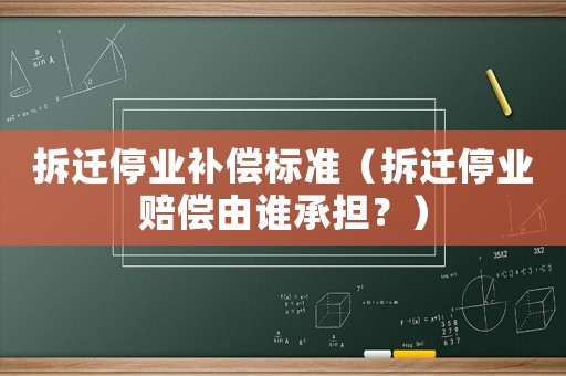 拆遷停業補償標準（拆遷停業賠償由誰承擔？）