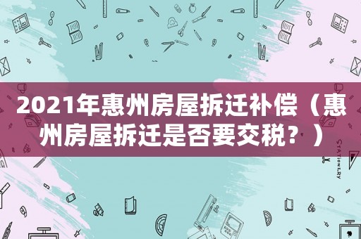 2021年惠州房屋拆遷補(bǔ)償（惠州房屋拆遷是否要交稅？）