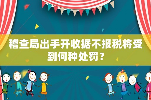 稽查局出手開(kāi)收據(jù)不報(bào)稅將受到何種處罰？