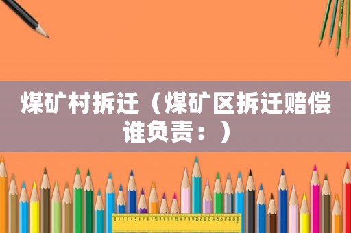 煤礦村拆遷（煤礦區拆遷賠償誰負責：）