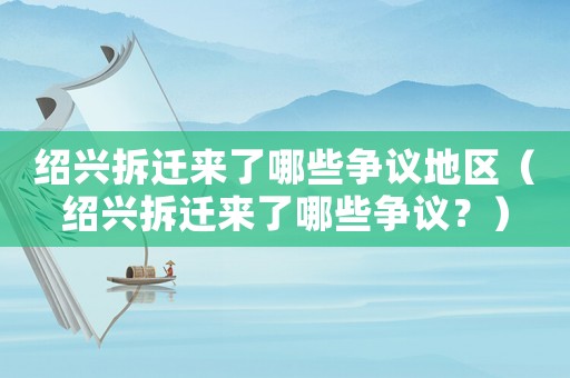 紹興拆遷來了哪些爭議地區（紹興拆遷來了哪些爭議？）
