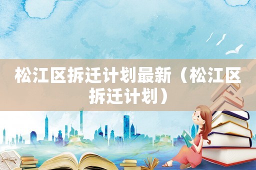 松江區拆遷計劃最新（松江區拆遷計劃）