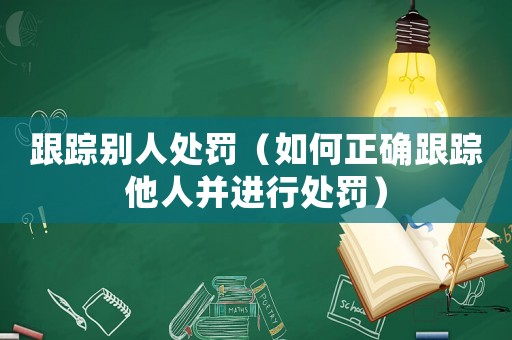 跟蹤別人處罰（如何正確跟蹤他人并進行處罰）