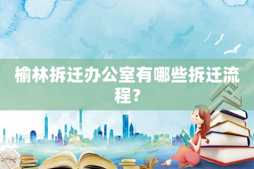 榆林拆遷辦公室有哪些拆遷流程？