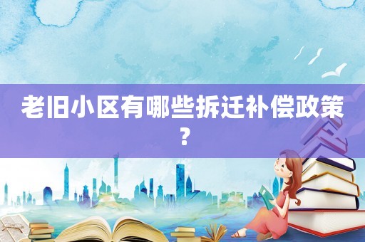老舊小區(qū)有哪些拆遷補(bǔ)償政策？