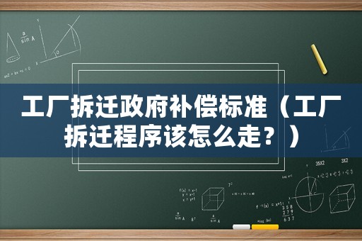 工廠拆遷政府補償標準（工廠拆遷程序該怎么走？）