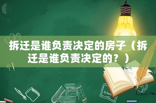 拆遷是誰負責決定的房子（拆遷是誰負責決定的？）