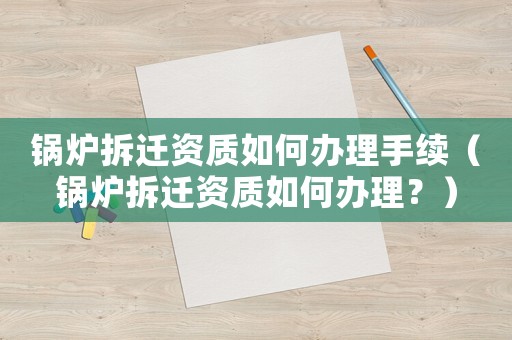 鍋爐拆遷資質如何辦理手續（鍋爐拆遷資質如何辦理？）