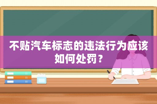 不貼汽車標(biāo)志的違法行為應(yīng)該如何處罰？