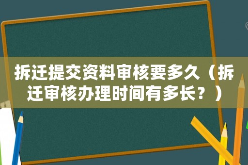 拆遷提交資料審核要多久（拆遷審核辦理時間有多長？）