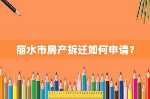 麗水市房產拆遷如何申請？