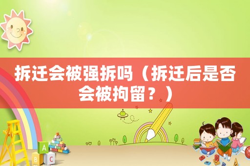 拆遷會被強(qiáng)拆嗎（拆遷后是否會被拘留？）