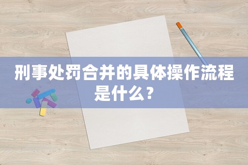 刑事處罰合并的具體操作流程是什么？