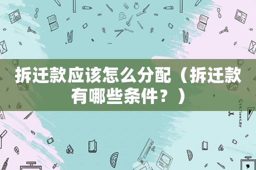 拆遷款應該怎么分配（拆遷款有哪些條件？）