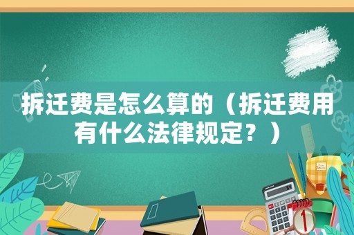 拆遷費是怎么算的（拆遷費用有什么法律規定？）
