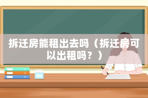 拆遷房能租出去嗎（拆遷房可以出租嗎？）