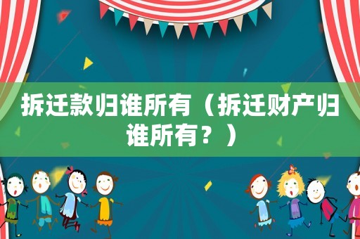 拆遷款歸誰所有（拆遷財產歸誰所有？）