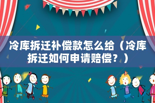 冷庫拆遷補償款怎么給（冷庫拆遷如何申請賠償？）