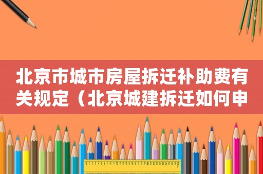 北京市城市房屋拆遷補助費有關規定（北京城建拆遷如何申請？）