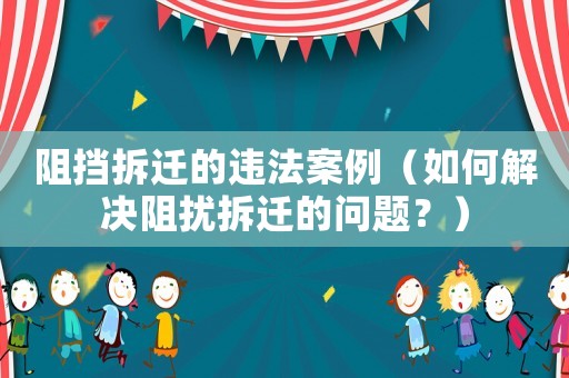阻擋拆遷的違法案例（如何解決阻擾拆遷的問題？）