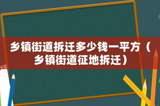 鄉鎮街道拆遷多少錢一平方（鄉鎮街道征地拆遷）