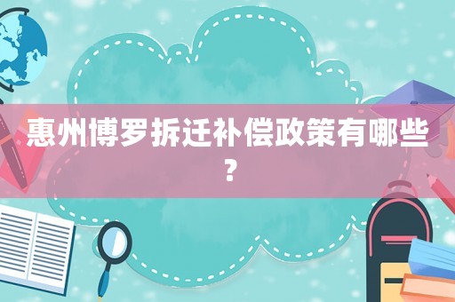 惠州博羅拆遷補(bǔ)償政策有哪些？