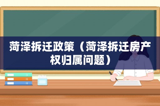 菏澤拆遷政策（菏澤拆遷房產權歸屬問題）