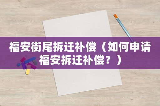 福安街尾拆遷補償（如何申請福安拆遷補償？）