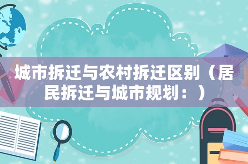 城市拆遷與農(nóng)村拆遷區(qū)別（居民拆遷與城市規(guī)劃：）