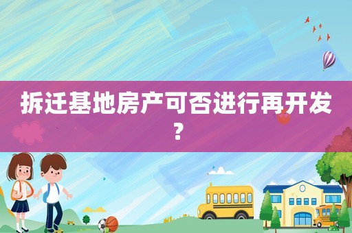 拆遷基地房產(chǎn)可否進(jìn)行再開發(fā)？
