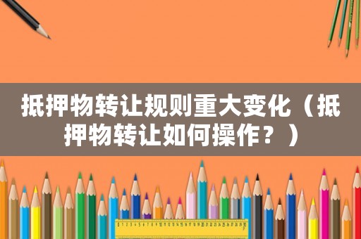 抵押物轉(zhuǎn)讓規(guī)則重大變化（抵押物轉(zhuǎn)讓如何操作？）