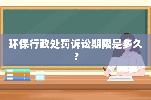 環保行政處罰訴訟期限是多久？