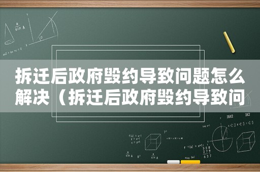 拆遷后政府毀約導(dǎo)致問題怎么解決（拆遷后政府毀約導(dǎo)致問題）