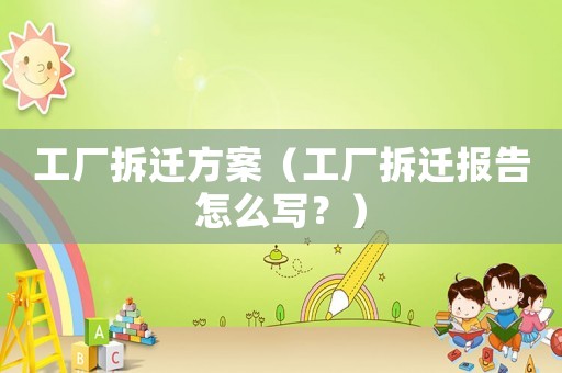 工廠拆遷方案（工廠拆遷報告怎么寫？）