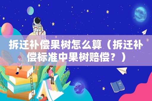拆遷補(bǔ)償果樹怎么算（拆遷補(bǔ)償標(biāo)準(zhǔn)中果樹賠償？）