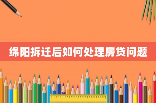 綿陽拆遷后如何處理房貸問題