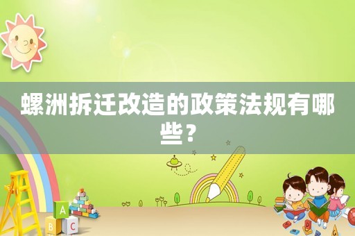 螺洲拆遷改造的政策法規有哪些？