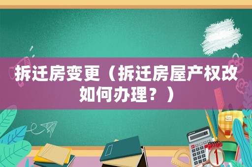 拆遷房變更（拆遷房屋產權改如何辦理？）