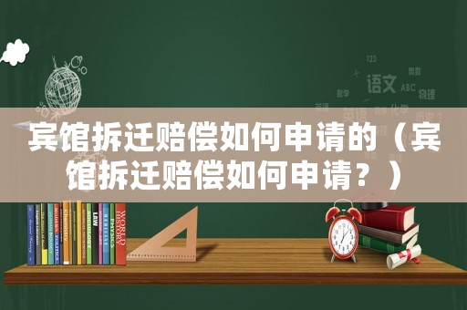 賓館拆遷賠償如何申請的（賓館拆遷賠償如何申請？）